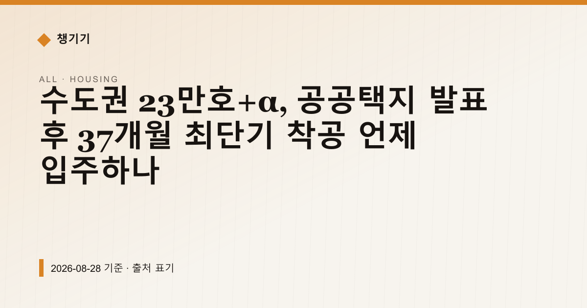 수도권 23만호+α, 공공택지 발표 후 37개월 최단기 착공 언제 입주하나 — 주거·전월세 pricing comparison